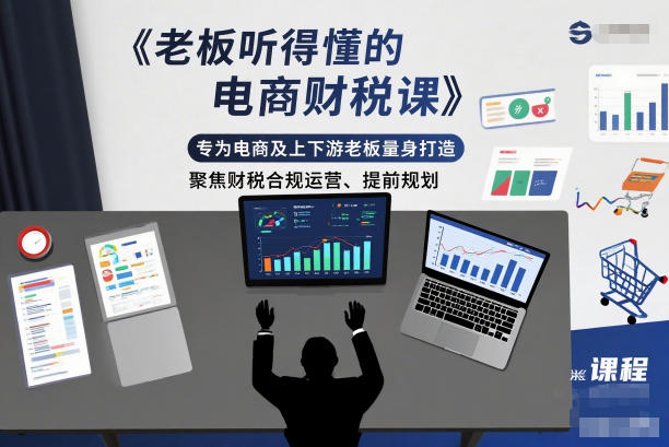 老板听得懂的电商财税课，专为电商及上下游老板量身打造，聚焦财税合规运营、提前规划-21资源库