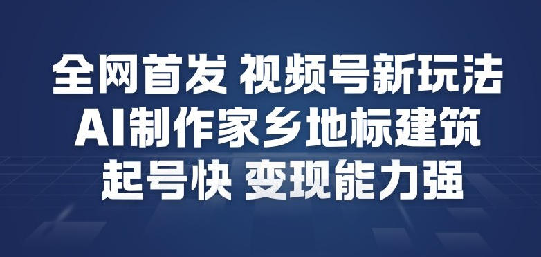 全网首发，视频号新玩法，AI制作家乡地标建筑，起号快，变现能力强-21资源库