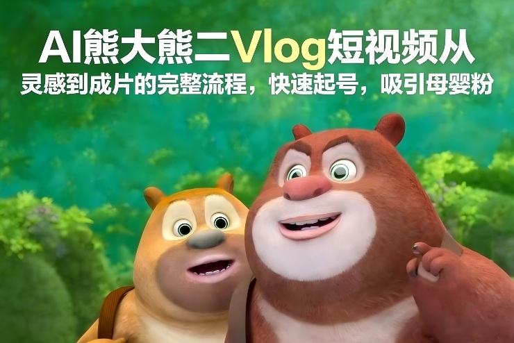 AI熊大熊二Vlog短视频从灵感到成片的完整流程，快速起号，吸引母婴粉-21资源库