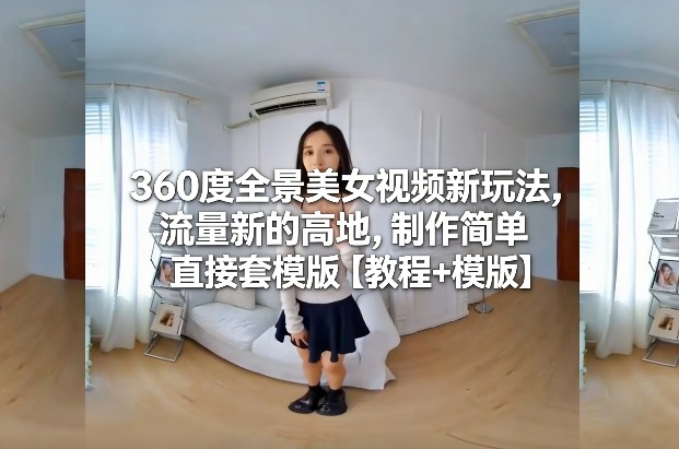 360度全景美女视频新玩法，流量新的高地，制作简单直接套模版【教程+模版】-21资源库