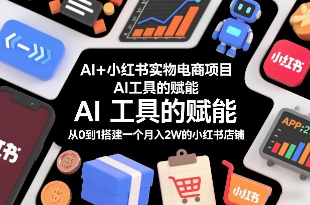 AI+小红书实物电商项目，AI工具的赋能，从0到1搭建一个月入2W的小红书店铺-21资源库