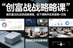 创富战略课，赢在重注时刻，营销和投资战略课程，线下课精华实录音频+文档-21资源库