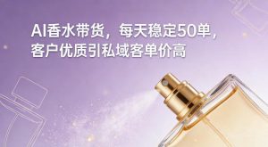 AI香水带货，每天稳定50单，客户优质引私域客单价高-21资源库