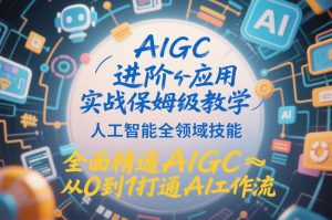 AIGC进阶应用实战保姆级教学，人工智能全领域技能，全面精通AIGC从0到1打通AI工作流-21资源库