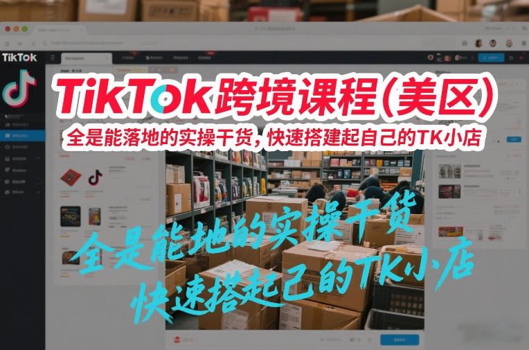 TikTok跨境课程（美区），全是能落地的实操干货，快速搭建起自己的TK小店-21资源库
