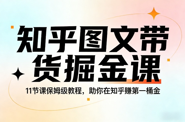 知乎图文带货掘金课，11节课保姆级教程，助你在知乎賺第一桶金-21资源库