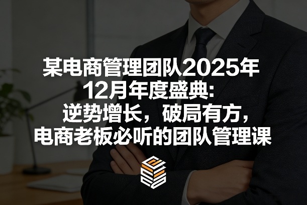 某电商管理团队2025年12月年度盛典：逆势增长，破局有方，电商老板必听的团队管理课-21资源库