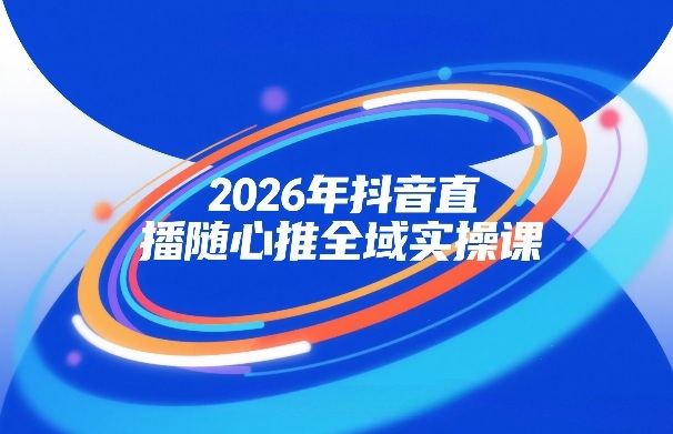 2026年抖音直播随心推全域实操课，自然流、微付费、全域投放、小圈子直播，实操讲解，细节满满-21资源库