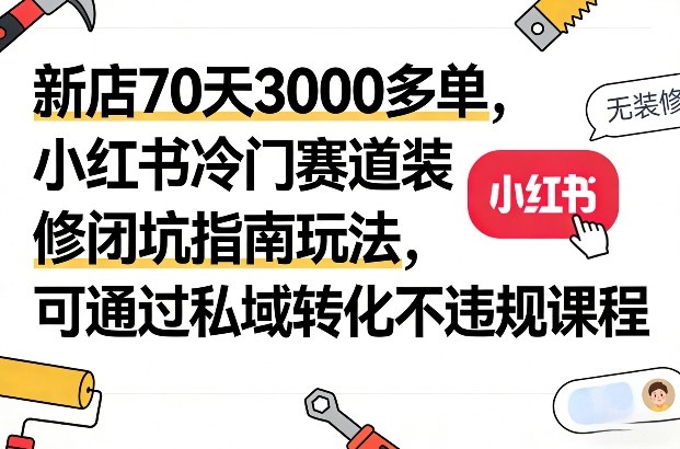 新店70天3000多单，小红书冷门赛道装修闭坑指南玩法，可通过私域转化不违规课程-21资源库