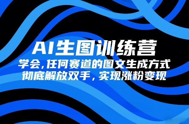 AI生图训练营，学会任何赛道的图文生成方式，彻底解放双手，实现涨粉变现-21资源库