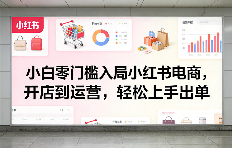 小白零门槛入局小红书电商，开店到运营，轻松上手出单-21资源库