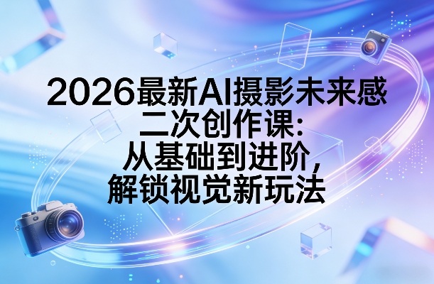 2026最新AI摄影未来感二次创作课：从基础到进阶，解锁视觉新玩法-21资源库