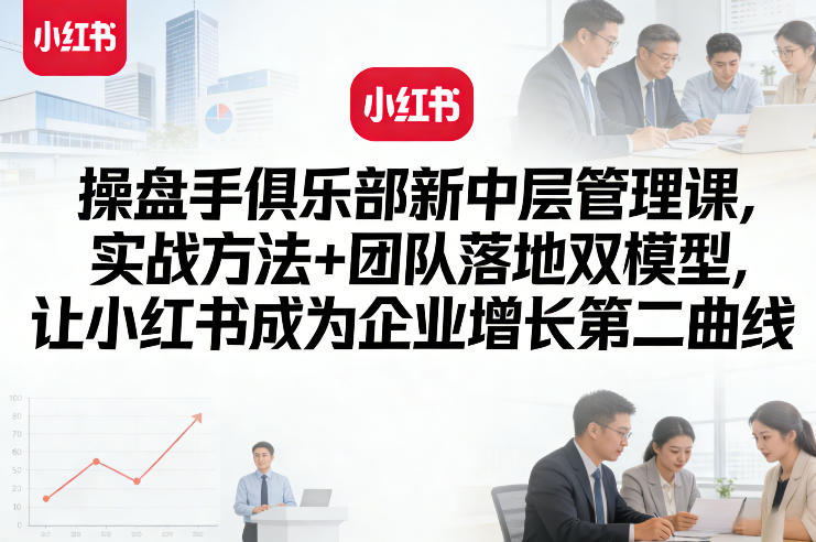 操盘手俱乐部新中层管理课，实战方法+团队落地双模型，让小红书成为企业增长第二曲线-21资源库