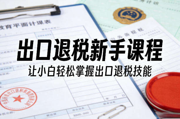 出口退税新手课程，让小白轻松掌握出口退税技能-21资源库