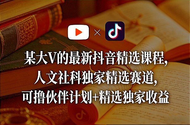 某大V的最新抖音精选课程，人文社科独家精选赛道，可撸伙伴计划+精选独家收益-21资源库