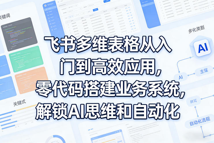 飞书多维表格从入门到高效应用，零代码搭建业务系统，解锁AI思维和自动化-21资源库