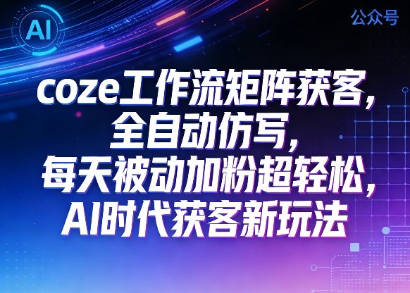 公众号coze工作流矩阵获客，全自动仿写，每天被动加粉超轻松，AI时代获客新玩法-21资源库