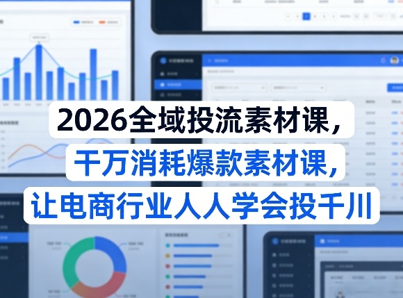 2026全域投流素材课，干万消耗爆款素材课，让电商行业人人学会投千川-21资源库