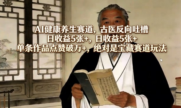AI健康养生赛道，古医反向吐槽，日收益5张+，单条作品点赞破万+，绝对是宝藏赛道玩法-21资源库