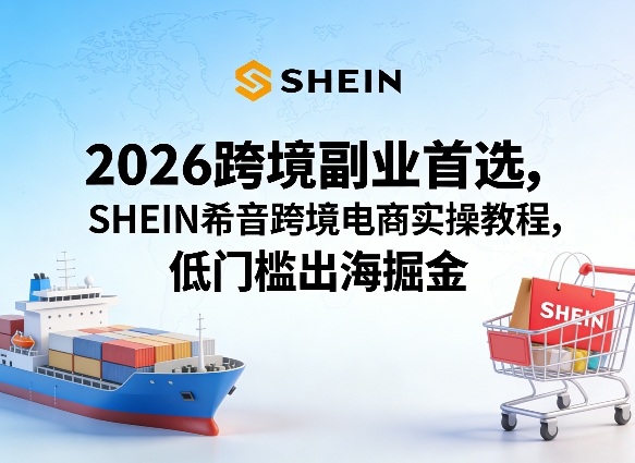 2026跨境副业首选，SHEIN希音跨境电商实操教程，低门槛出海掘金-21资源库