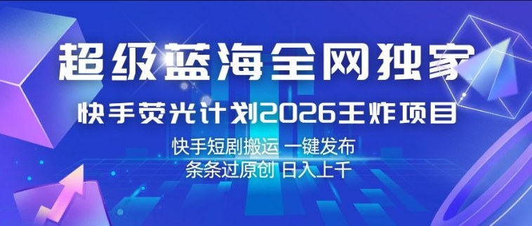 超级蓝海全网独家，快手荧光计划2026王炸项目，日入1k+，快手短剧搬运，一键发布，条条过原创【揭秘】-21资源库