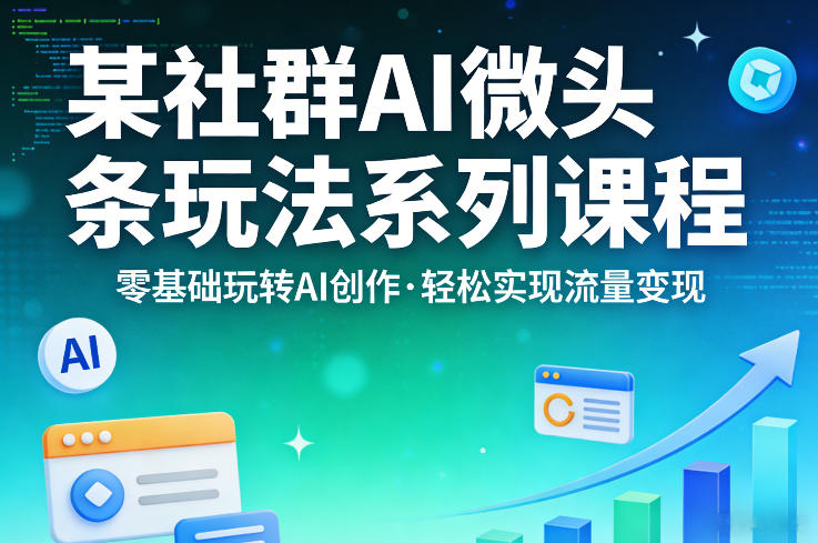 某社群的AI微头条玩法系列课程，零基础玩转AI创作，轻松实现流量变现-21资源库