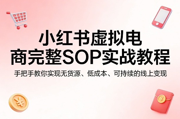 小红书虚拟电商完整SOP实战教程，手把手教你，实现无货源、低成本、可持续的线上变现-21资源库