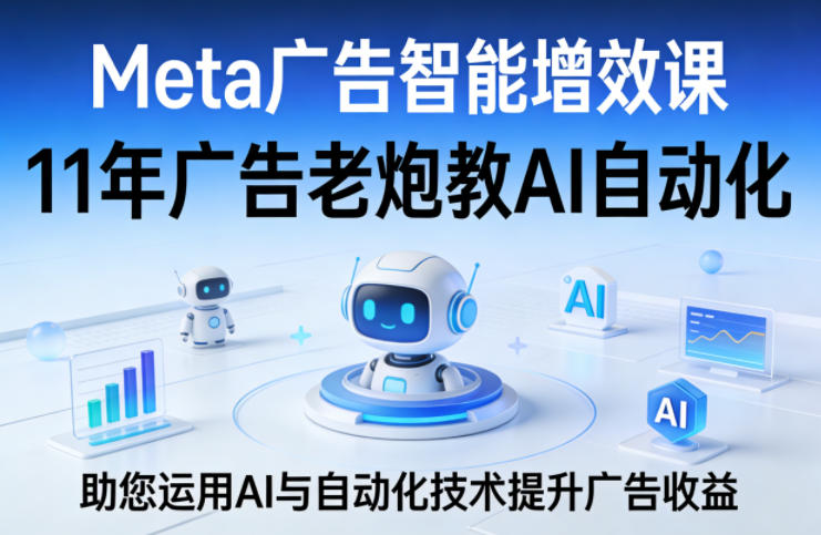 Meta广告智能增效课，11年广告老炮教AI自动化，助您运用AI与自动化技术提升广告收益-21资源库