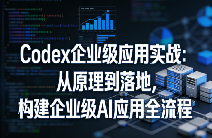 Codex企业级应用实战：从原理到落地，构建企业级AI应用全流程-21资源库