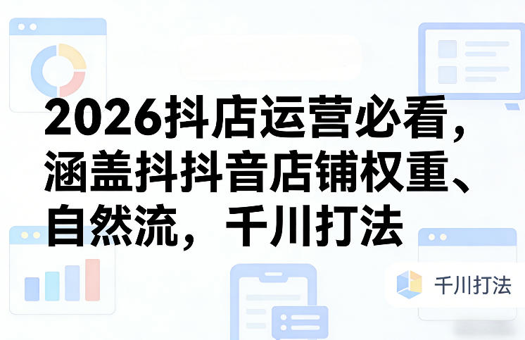 2026抖店运营必看，涵盖抖音店铺权重、自然流，千川打法-21资源库