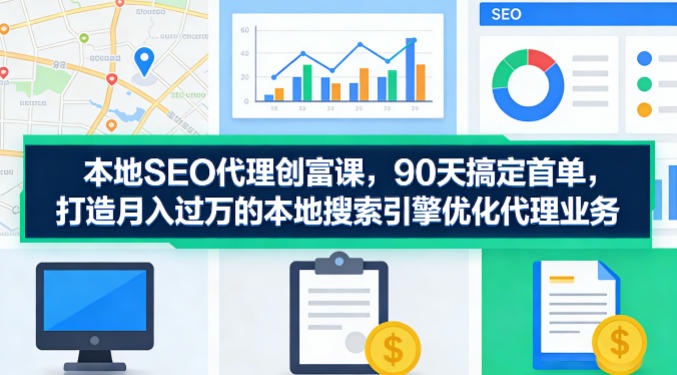 本地SEO代理创富课，90天搞定首单，助您打造月入过W的本地搜索引擎优化代理业务-21资源库