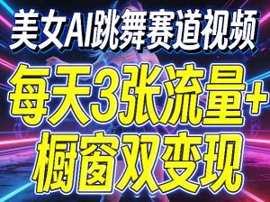美女AI跳舞赛道视频，每天3张流量+橱窗双变现，新手保姆级制作教学-21资源库