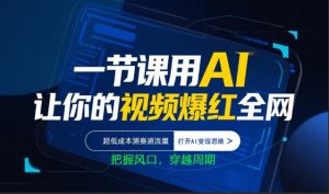 一节课用AI让你的视频爆红全网，超低成本测赛道流量，打开AI变现思维，把握风口，穿越周期-21资源库
