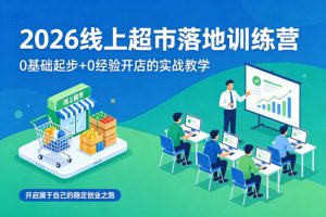 2026线上超市落地训练营,0基础起步+0经验开店的实战教学,开启属于自己的稳定创业之路-21资源库