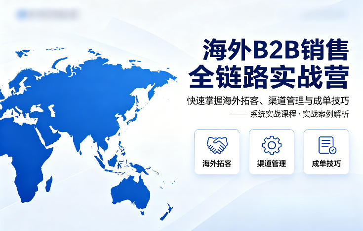 海外B2B销售全链路实战营，快速掌握海外拓客、渠道管理与成单技巧-21资源库