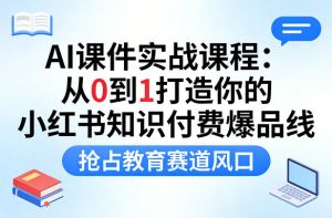 AI课件实战课程,从0到1打造你的小红书知识付费爆品线,抢占教育赛道风口-21资源库