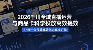 2026千川全域直播运营跟商品卡，科学投放，高效提效，让每一分预算都转化为真实订单-21资源库