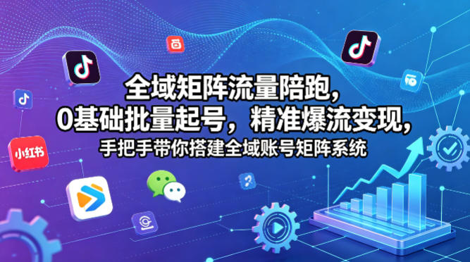 全域矩阵流量陪跑，0基础批量起号，精准爆流变现，手把手带你搭建全域账号矩阵系统-21资源库