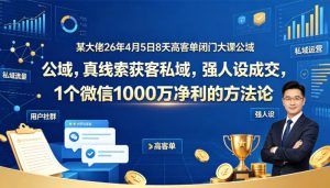 某大佬26年4月5日8天高客单闭门大课公域，真线索获客私域，强人设成交，1个微信1000W净利的方法论-21资源库