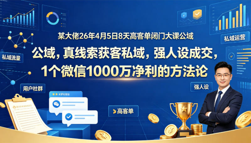 某大佬26年4月5日8天高客单闭门大课公域，真线索获客私域，强人设成交，1个微信1000W净利的方法论-21资源库