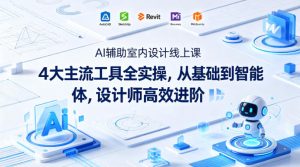 AI辅助室内设计线上课｜4大主流工具全实操，从基础到智能体，设计师高效进阶-21资源库