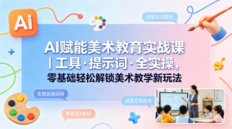 AI赋能美术教育实战课｜工具·提示词·全实操，零基础轻松解锁美术教学新玩法-21资源库