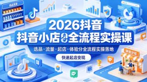2026抖音小店全流程实操课，覆盖选品、流量、起店、体验分全流程实操落地，快速起店变现-21资源库