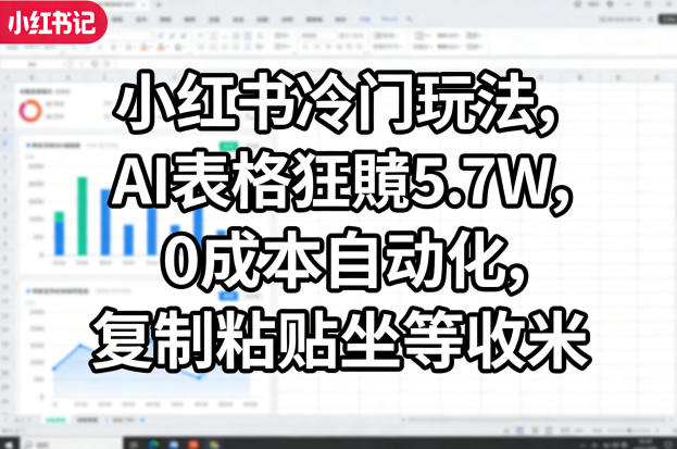 小红书冷门玩法，AI表格狂賺5.7W，0成本自动化，复制粘贴坐等收米-21资源库