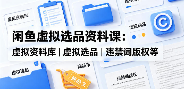 闲鱼虚拟选品资料课：虚拟资料库丨虚拟选品丨违禁词版权等-21资源库