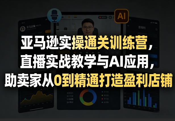 亚马逊实操通关训练营，直播实战教学与AI应用，助卖家从0到精通打造盈利店铺（更新4月29日）-21资源库
