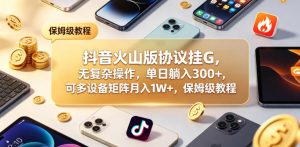 抖音火山版协议挂G，无复杂操作，单日躺入300+，可多设备矩阵月入1W+，保姆级教程【揭秘】-21资源库