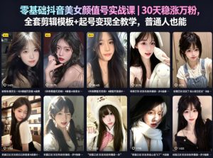 零基础抖音美女颜值号实战课｜30天稳涨万粉，全套剪辑模板+起号变现全教学，普通人也能复制-21资源库