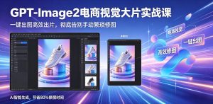 GPT-Image2电商视觉大片实战课，一键出图高效出片，彻底告别手动繁琐修图-21资源库