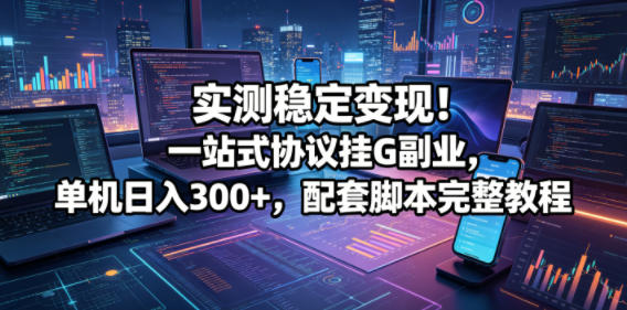 实测稳定变现！一站式协议挂G副业，单机日入300+，配套脚本完整教程【揭秘】-21资源库